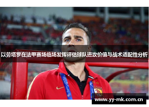 以劳塔罗在法甲赛场临场发挥评估球队进攻价值与战术适配性分析 以劳塔罗在法甲赛场临场发挥评估球队进攻价值与战术适配性分析
