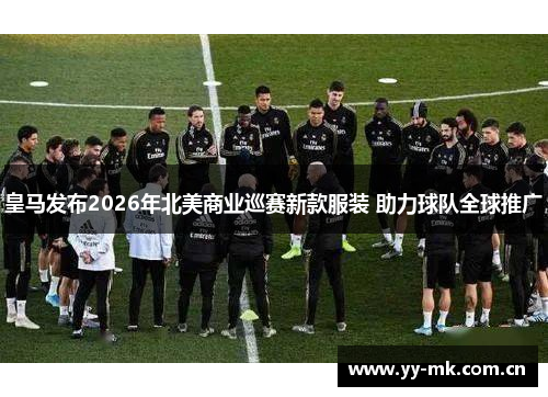 皇马发布2026年北美商业巡赛新款服装 助力球队全球推广 皇马发布2026年北美商业巡赛新款服装 助力球队全球推广